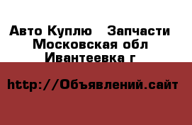 Авто Куплю - Запчасти. Московская обл.,Ивантеевка г.